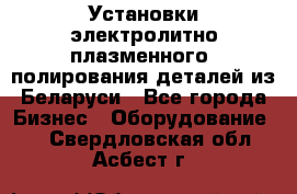 Установки электролитно-плазменного  полирования деталей из Беларуси - Все города Бизнес » Оборудование   . Свердловская обл.,Асбест г.